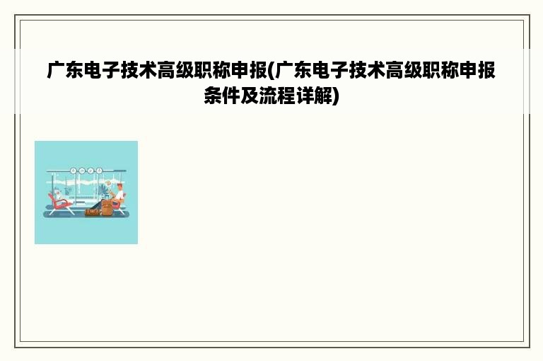 广东电子技术高级职称申报(广东电子技术高级职称申报条件及流程详解)