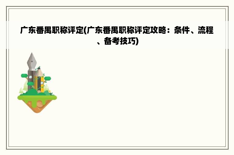 广东番禺职称评定(广东番禺职称评定攻略：条件、流程、备考技巧)