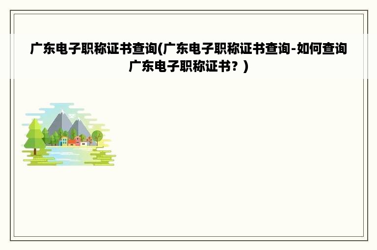 广东电子职称证书查询(广东电子职称证书查询-如何查询广东电子职称证书？)