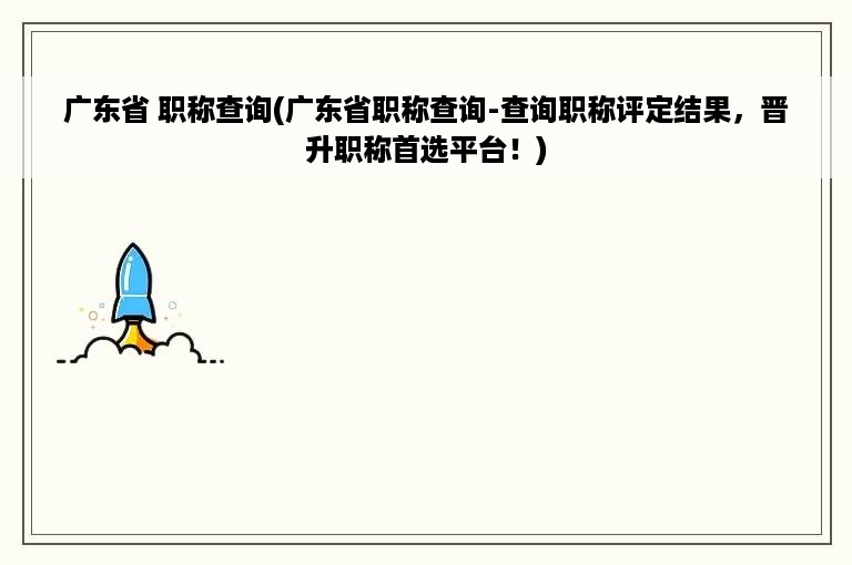 广东省 职称查询(广东省职称查询-查询职称评定结果，晋升职称首选平台！)