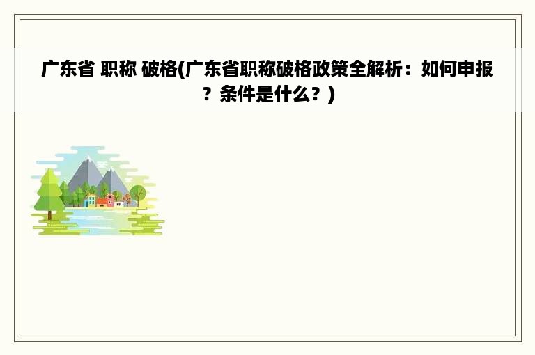 广东省 职称 破格(广东省职称破格政策全解析：如何申报？条件是什么？)