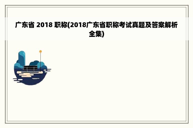 广东省 2018 职称(2018广东省职称考试真题及答案解析全集)