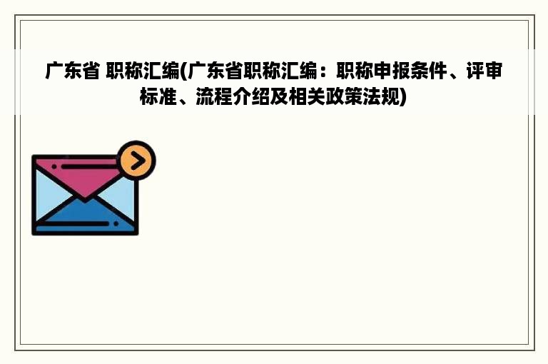 广东省 职称汇编(广东省职称汇编：职称申报条件、评审标准、流程介绍及相关政策法规)