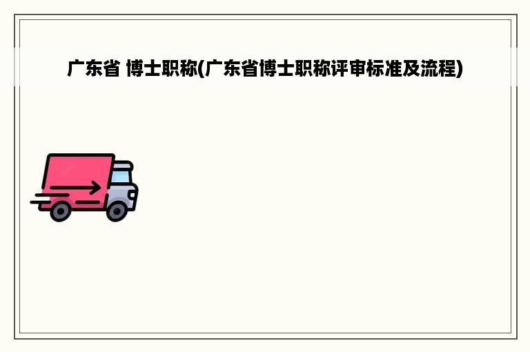 广东省 博士职称(广东省博士职称评审标准及流程)