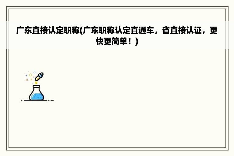 广东直接认定职称(广东职称认定直通车，省直接认证，更快更简单！)