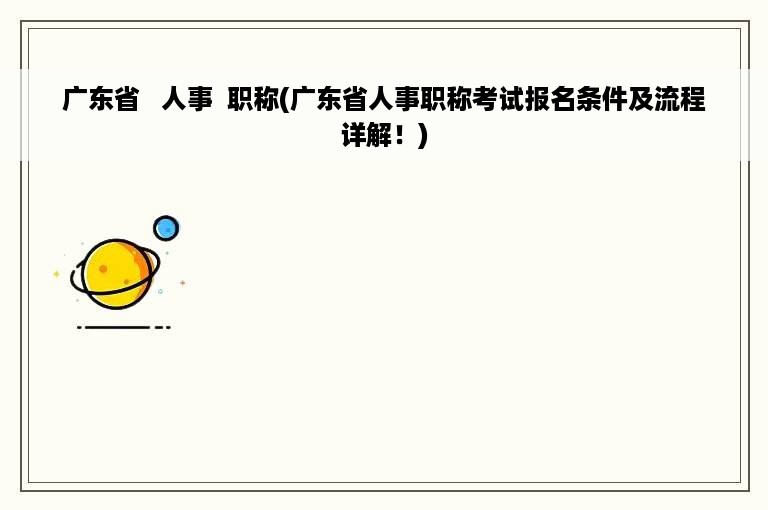 广东省   人事  职称(广东省人事职称考试报名条件及流程详解！)