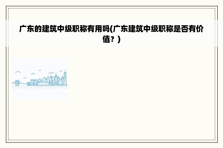 广东的建筑中级职称有用吗(广东建筑中级职称是否有价值？)