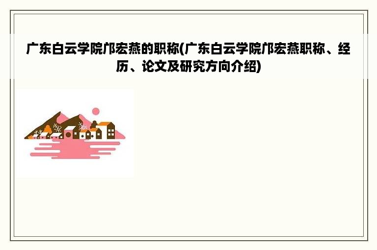 广东白云学院邝宏燕的职称(广东白云学院邝宏燕职称、经历、论文及研究方向介绍)