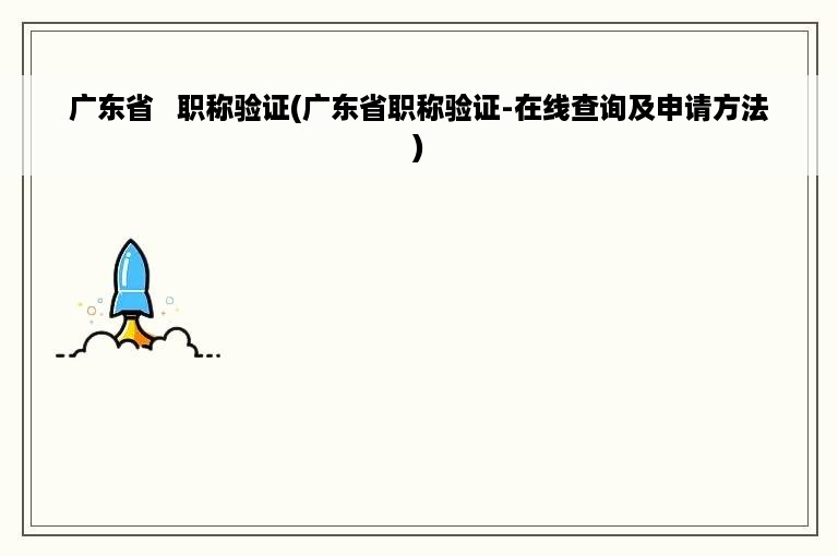 广东省   职称验证(广东省职称验证-在线查询及申请方法)