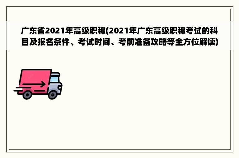 广东省2021年高级职称(2021年广东高级职称考试的科目及报名条件、考试时间、考前准备攻略等全方位解读)