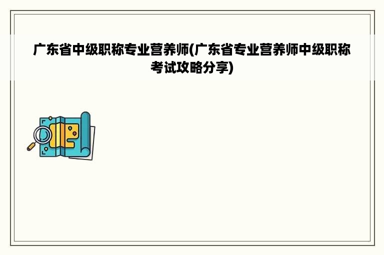 广东省中级职称专业营养师(广东省专业营养师中级职称考试攻略分享)