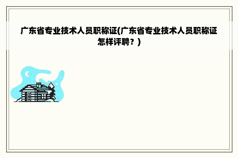 广东省专业技术人员职称证(广东省专业技术人员职称证怎样评聘？)