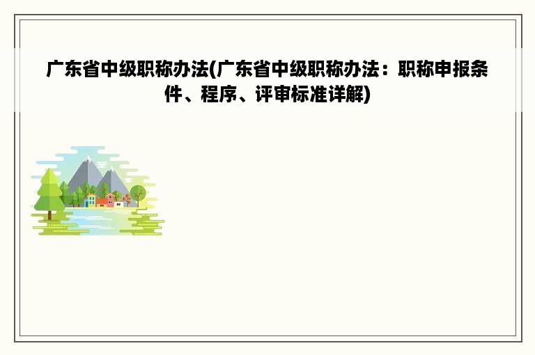 广东省中级职称办法(广东省中级职称办法：职称申报条件、程序、评审标准详解)