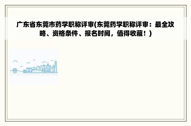 广东省东莞市药学职称评审(东莞药学职称评审：最全攻略、资格条件、报名时间，值得收藏！)