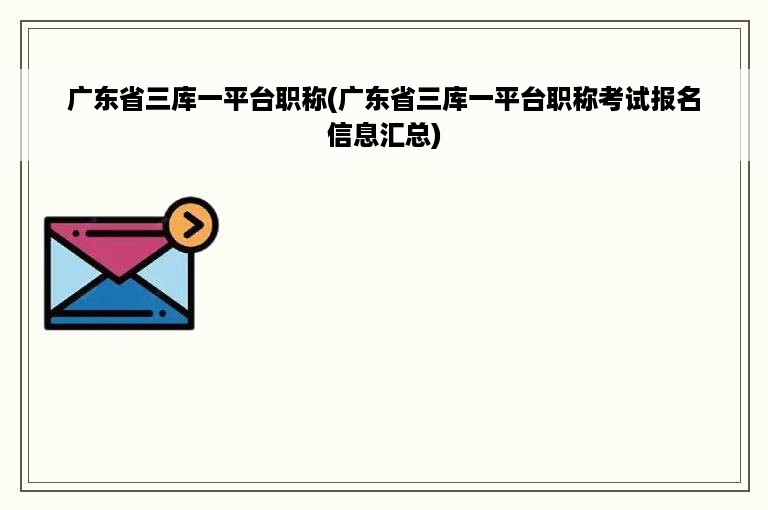 广东省三库一平台职称(广东省三库一平台职称考试报名信息汇总)