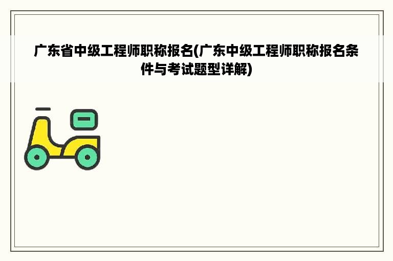 广东省中级工程师职称报名(广东中级工程师职称报名条件与考试题型详解)