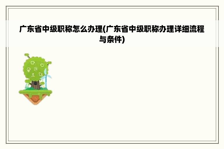 广东省中级职称怎么办理(广东省中级职称办理详细流程与条件)