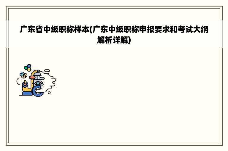 广东省中级职称样本(广东中级职称申报要求和考试大纲解析详解)