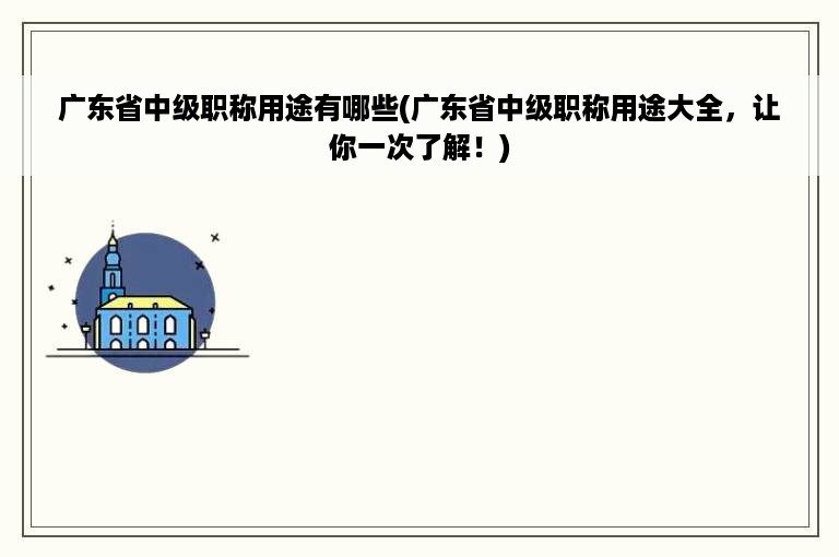 广东省中级职称用途有哪些(广东省中级职称用途大全，让你一次了解！)