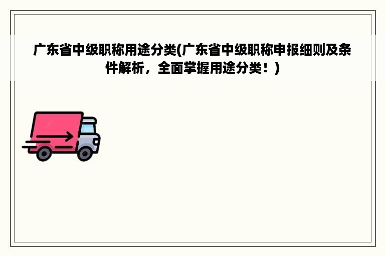 广东省中级职称用途分类(广东省中级职称申报细则及条件解析，全面掌握用途分类！)