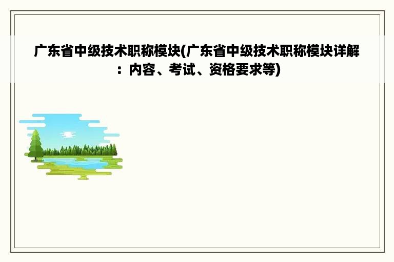 广东省中级技术职称模块(广东省中级技术职称模块详解：内容、考试、资格要求等)