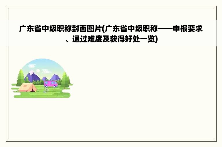 广东省中级职称封面图片(广东省中级职称——申报要求、通过难度及获得好处一览)