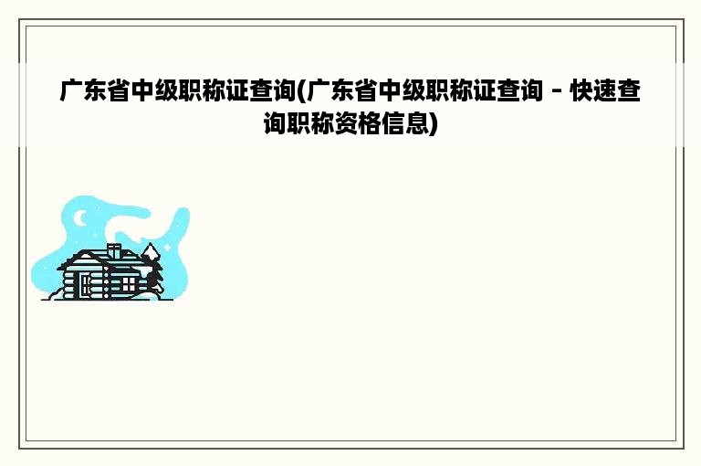 广东省中级职称证查询(广东省中级职称证查询 – 快速查询职称资格信息)