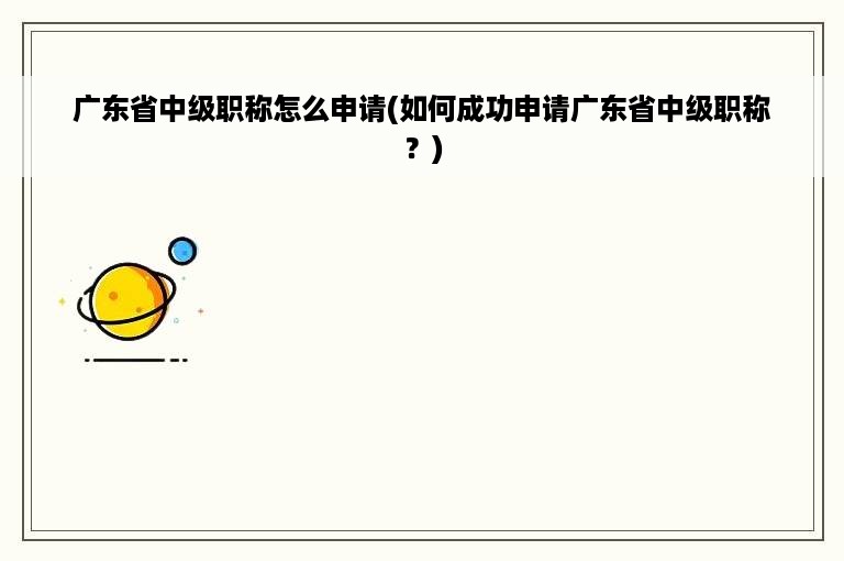 广东省中级职称怎么申请(如何成功申请广东省中级职称？)