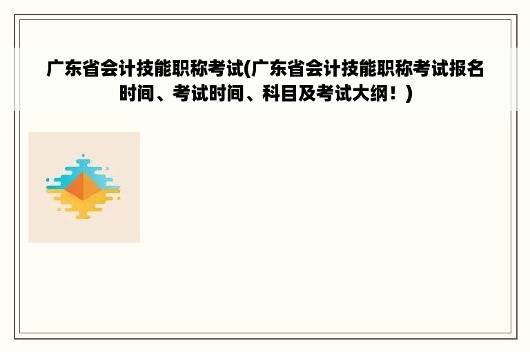 广东省会计技能职称考试(广东省会计技能职称考试报名时间、考试时间、科目及考试大纲！)