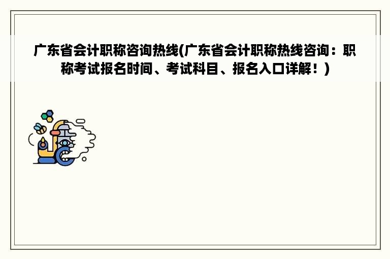 广东省会计职称咨询热线(广东省会计职称热线咨询：职称考试报名时间、考试科目、报名入口详解！)