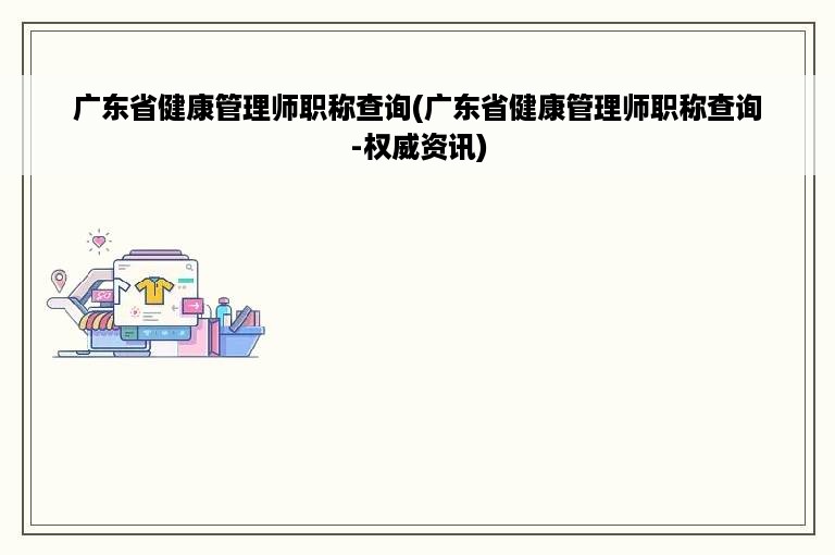 广东省健康管理师职称查询(广东省健康管理师职称查询-权威资讯)