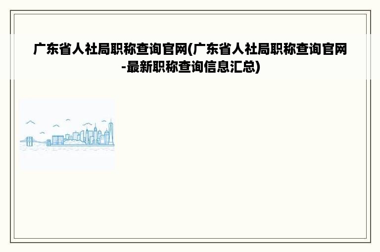 广东省人社局职称查询官网(广东省人社局职称查询官网-最新职称查询信息汇总)