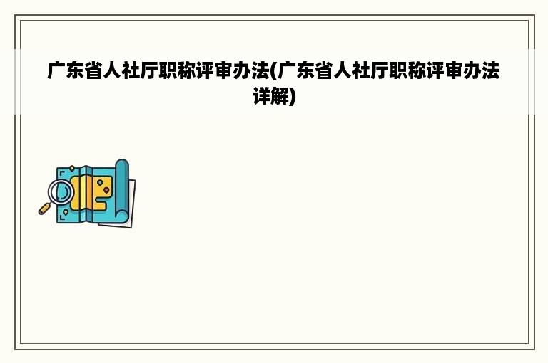 广东省人社厅职称评审办法(广东省人社厅职称评审办法详解)