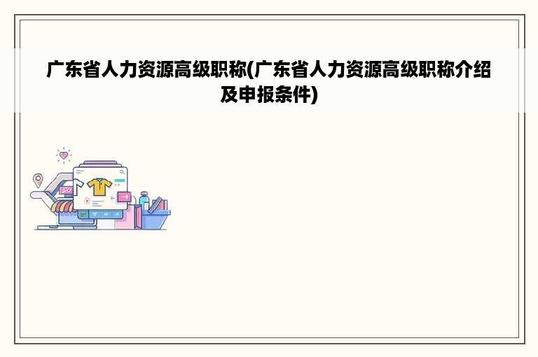 广东省人力资源高级职称(广东省人力资源高级职称介绍及申报条件)