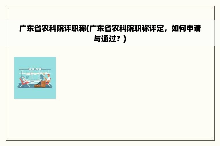 广东省农科院评职称(广东省农科院职称评定，如何申请与通过？)