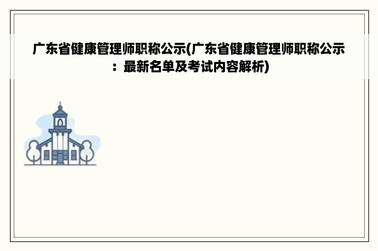 广东省健康管理师职称公示(广东省健康管理师职称公示：最新名单及考试内容解析)