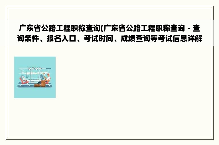 广东省公路工程职称查询(广东省公路工程职称查询 - 查询条件、报名入口、考试时间、成绩查询等考试信息详解)