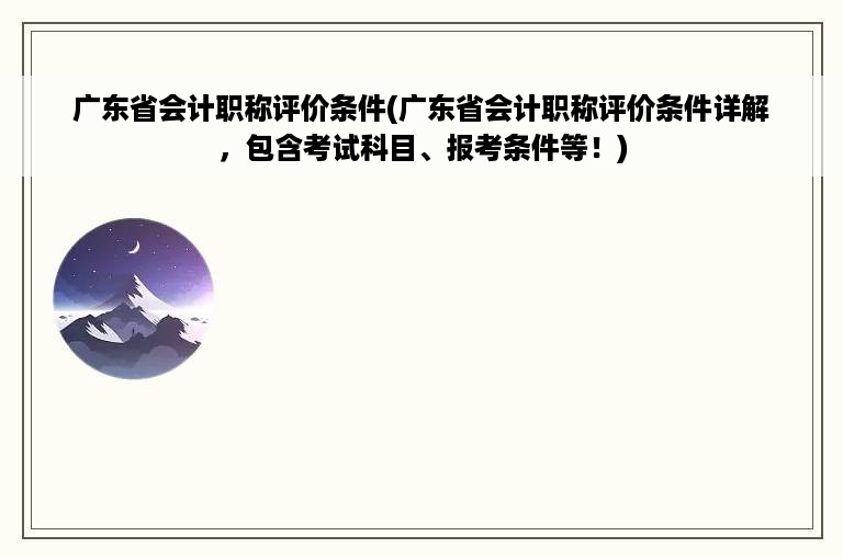 广东省会计职称评价条件(广东省会计职称评价条件详解，包含考试科目、报考条件等！)