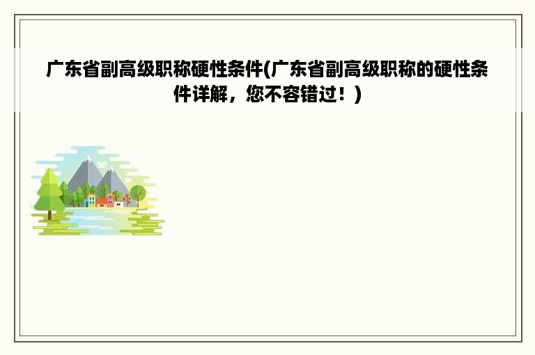 广东省副高级职称硬性条件(广东省副高级职称的硬性条件详解，您不容错过！)