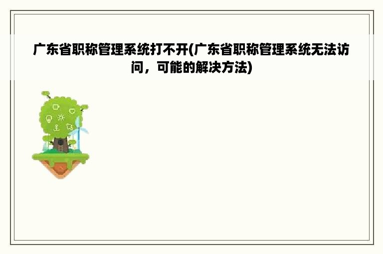 广东省职称管理系统打不开(广东省职称管理系统无法访问，可能的解决方法)