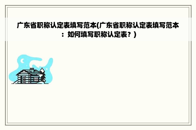 广东省职称认定表填写范本(广东省职称认定表填写范本：如何填写职称认定表？)