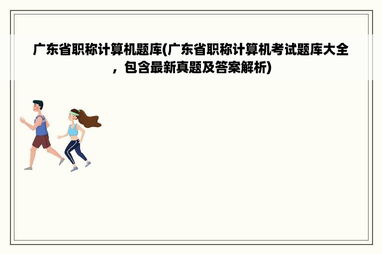 广东省职称计算机题库(广东省职称计算机考试题库大全，包含最新真题及答案解析)