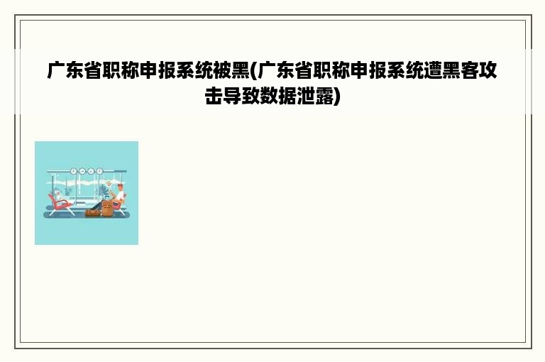 广东省职称申报系统被黑(广东省职称申报系统遭黑客攻击导致数据泄露)