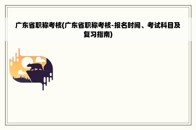 广东省职称考核(广东省职称考核-报名时间、考试科目及复习指南)