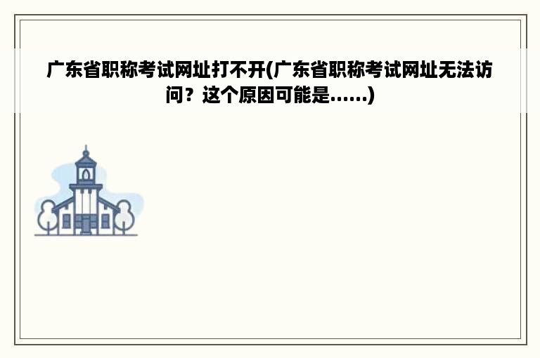 广东省职称考试网址打不开(广东省职称考试网址无法访问？这个原因可能是......)