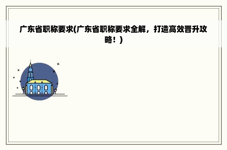 广东省职称要求(广东省职称要求全解，打造高效晋升攻略！)