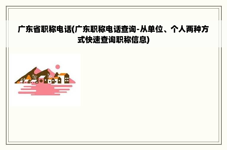 广东省职称电话(广东职称电话查询-从单位、个人两种方式快速查询职称信息)