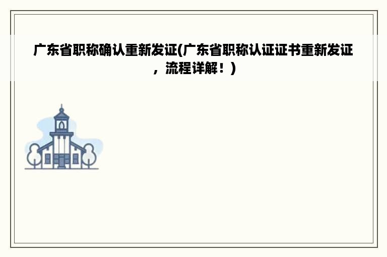 广东省职称确认重新发证(广东省职称认证证书重新发证，流程详解！)