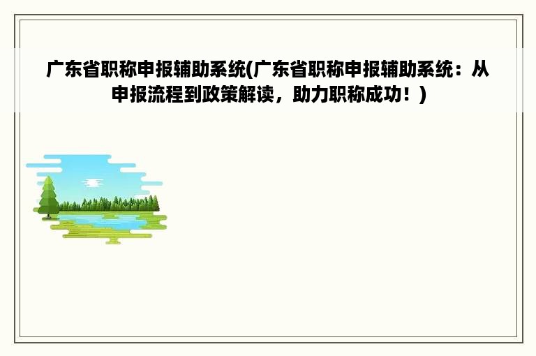 广东省职称申报辅助系统(广东省职称申报辅助系统：从申报流程到政策解读，助力职称成功！)