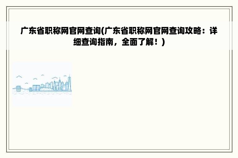 广东省职称网官网查询(广东省职称网官网查询攻略：详细查询指南，全面了解！)